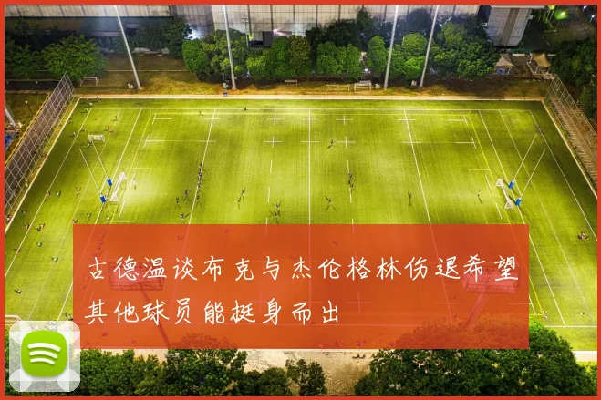 古德温谈布克与杰伦格林伤退希望其他球员能挺身而出