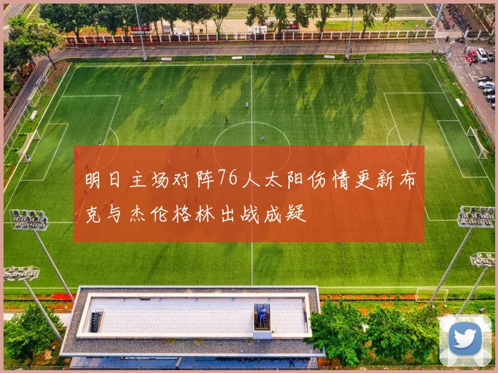 明日主场对阵76人太阳伤情更新布克与杰伦格林出战成疑