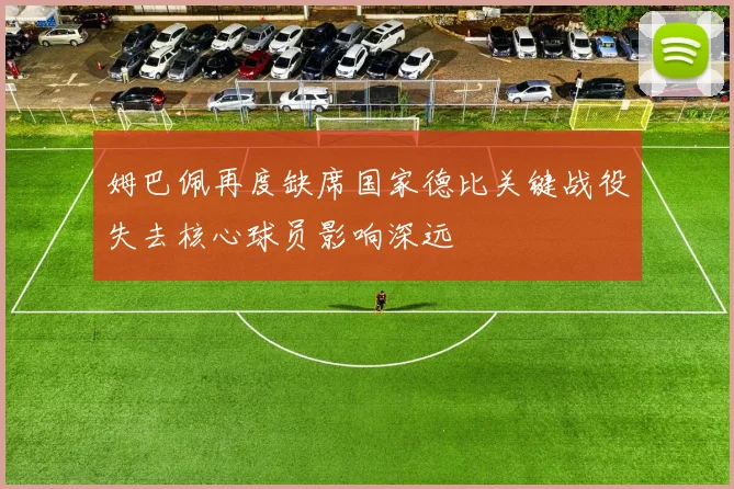 姆巴佩再度缺席国家德比关键战役失去核心球员影响深远