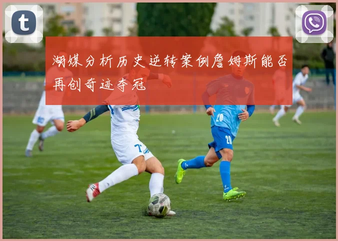 湖媒分析历史逆转案例詹姆斯能否再创奇迹夺冠