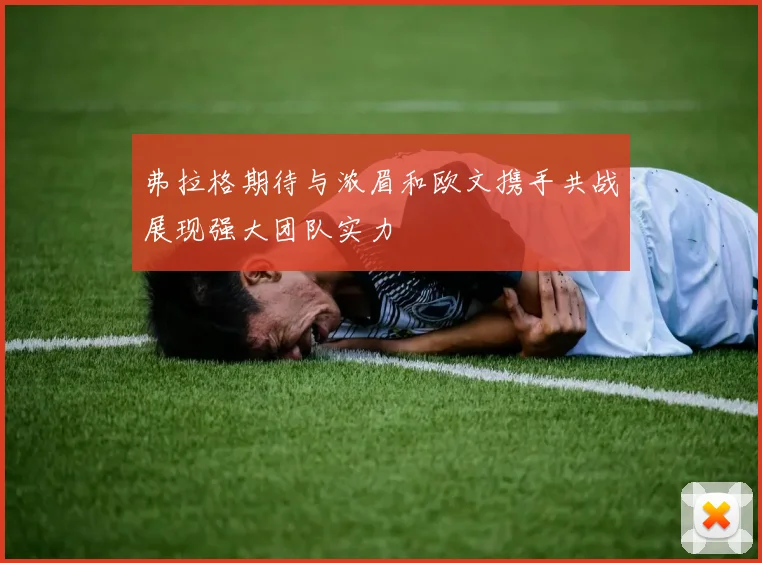 弗拉格期待与浓眉和欧文携手共战展现强大团队实力