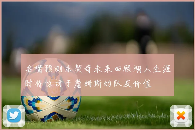 名嘴预测东契奇未来回顾湖人生涯时将惊讶于詹姆斯的队友价值