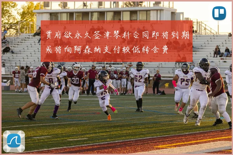 贾府欲永久签津琴科合同即将到期或将向阿森纳支付较低转会费