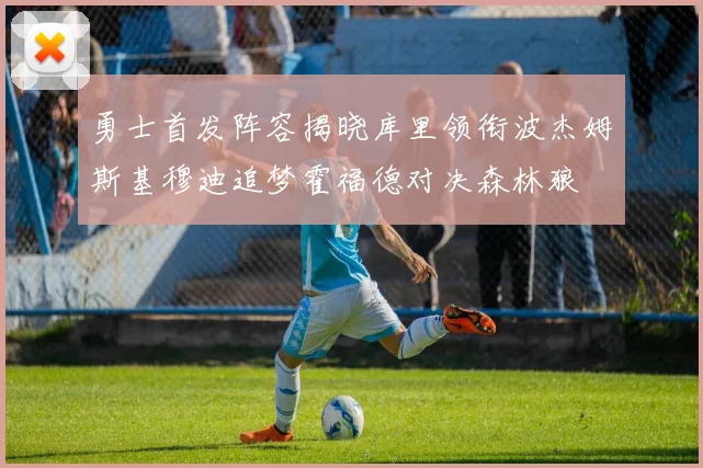 勇士首发阵容揭晓库里领衔波杰姆斯基穆迪追梦霍福德对决森林狼