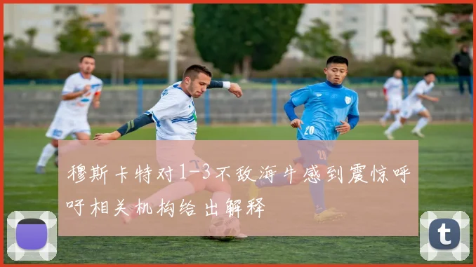 穆斯卡特对1-3不敌海牛感到震惊呼吁相关机构给出解释