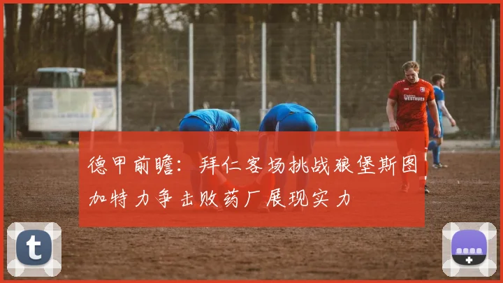 德甲前瞻：拜仁客场挑战狼堡斯图加特力争击败药厂展现实力