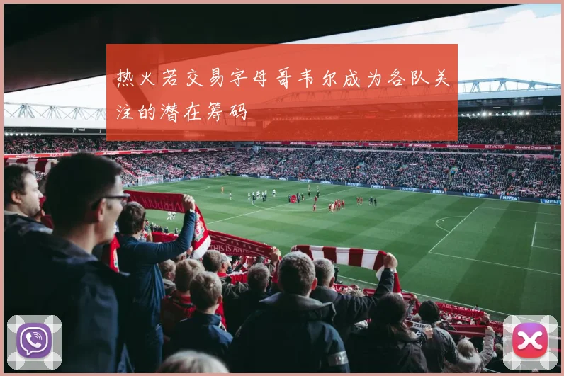 热火若交易字母哥韦尔成为各队关注的潜在筹码
