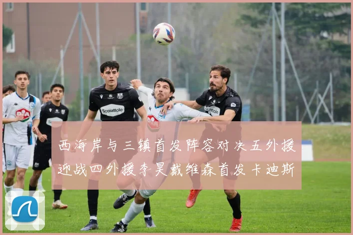 西海岸与三镇首发阵容对决五外援迎战四外援李昊戴维森首发卡迪斯出战