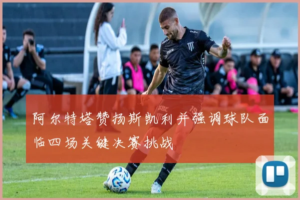 阿尔特塔赞扬斯凯利并强调球队面临四场关键决赛挑战