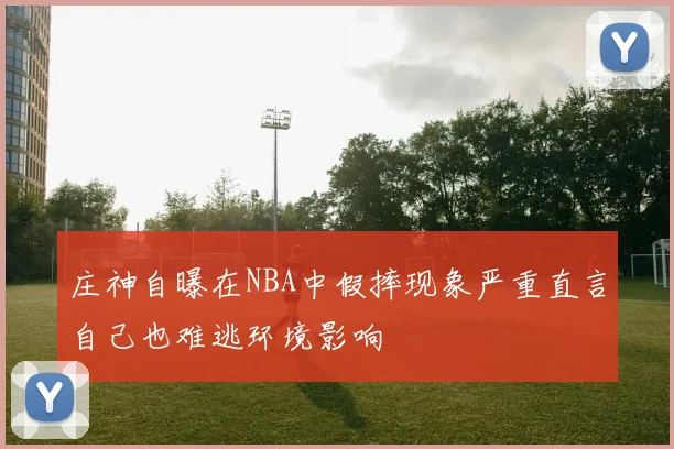 庄神自曝在NBA中假摔现象严重直言自己也难逃环境影响