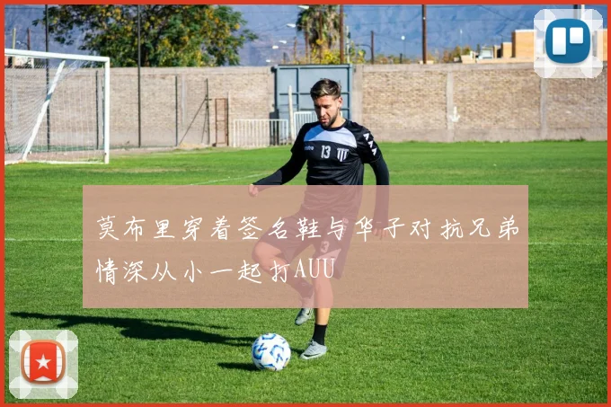 莫布里穿着签名鞋与华子对抗兄弟情深从小一起打AUU