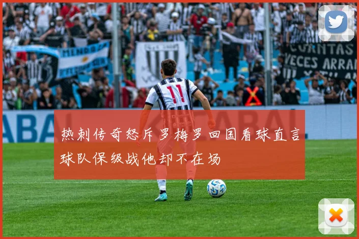 热刺传奇怒斥罗梅罗回国看球直言球队保级战他却不在场