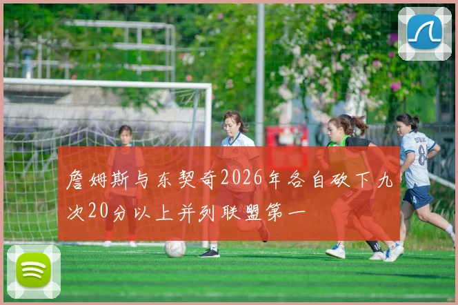 詹姆斯与东契奇2026年各自砍下九次20分以上并列联盟第一