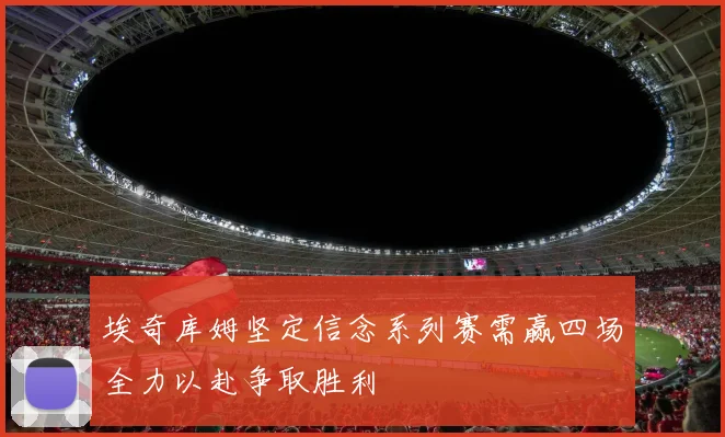埃奇库姆坚定信念系列赛需赢四场全力以赴争取胜利