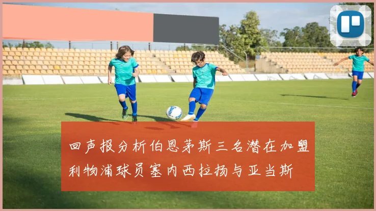 回声报分析伯恩茅斯三名潜在加盟利物浦球员塞内西拉扬与亚当斯